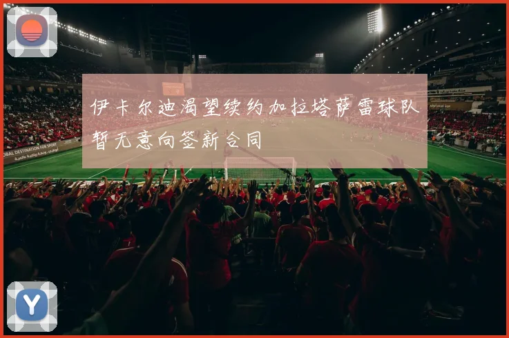 伊卡尔迪渴望续约加拉塔萨雷球队暂无意向签新合同