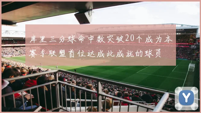 库里三分球命中数突破20个成为本赛季联盟首位达成此成就的球员