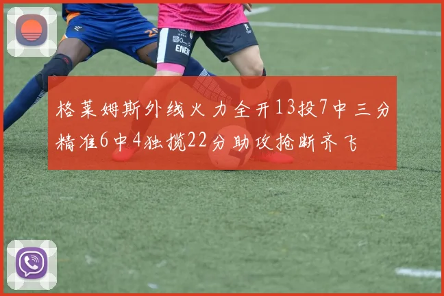 格莱姆斯外线火力全开13投7中三分精准6中4独揽22分助攻抢断齐飞