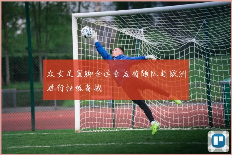 众女足国脚全运会后将随队赴欧洲进行拉练备战